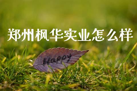郑州枫华实业怎么样_https://wap.sdyuehang.cn_债券资讯_第1张