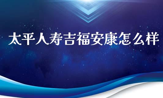 太平人寿吉福安康怎么样_https://wap.sdyuehang.cn_美股行情_第1张