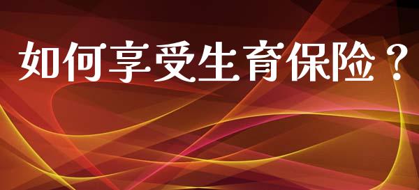 如何享受生育保险？_https://wap.sdyuehang.cn_债券资讯_第1张