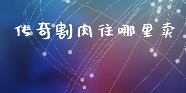 传奇割肉往哪里卖_https://wap.sdyuehang.cn_新股申购_第1张