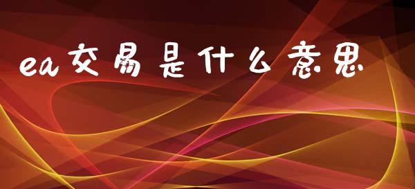 ea交易是什么意思_https://wap.sdyuehang.cn_产经新闻_第1张