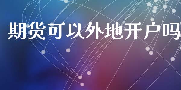 期货可以外地开户吗_https://wap.sdyuehang.cn_美股行情_第1张