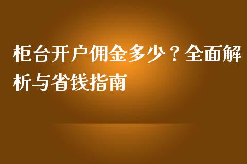 柜台开户佣金多少？全面解析与省钱指南_https://wap.sdyuehang.cn_债券资讯_第1张