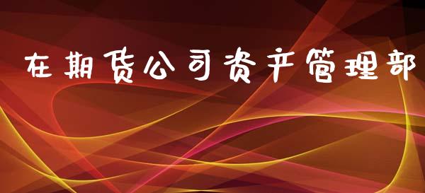 在期货公司资产管理部_https://wap.sdyuehang.cn_产经新闻_第1张