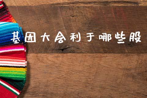 基因大会利于哪些股_https://wap.sdyuehang.cn_美股行情_第1张