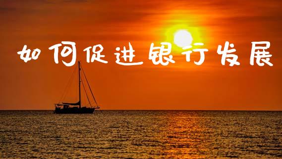 如何促进银行发展_https://wap.sdyuehang.cn_美股行情_第1张