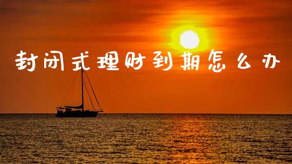 封闭式理财到期怎么办_https://wap.sdyuehang.cn_债券资讯_第1张