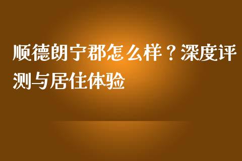 顺德朗宁郡怎么样？深度评测与居住体验_https://wap.sdyuehang.cn_新股申购_第1张