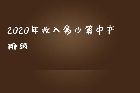 2020年收入多少算中产阶级_https://wap.sdyuehang.cn_债券资讯_第1张