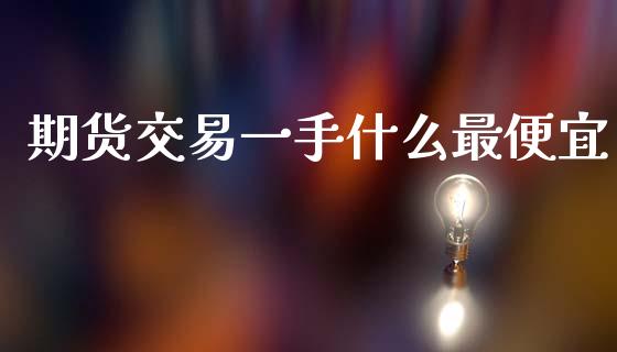 期货交易一手什么最便宜_https://wap.sdyuehang.cn_债券资讯_第1张