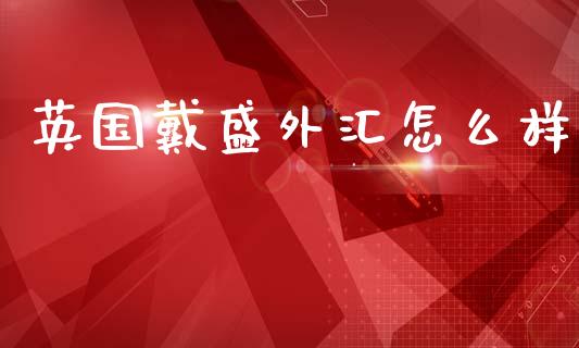 英国戴盛外汇怎么样_https://wap.sdyuehang.cn_美股行情_第1张