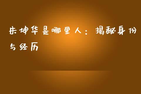 朱坤华是哪里人：揭秘身份与经历_https://wap.sdyuehang.cn_新股申购_第1张