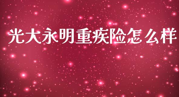 光大永明重疾险怎么样_https://wap.sdyuehang.cn_新股申购_第1张