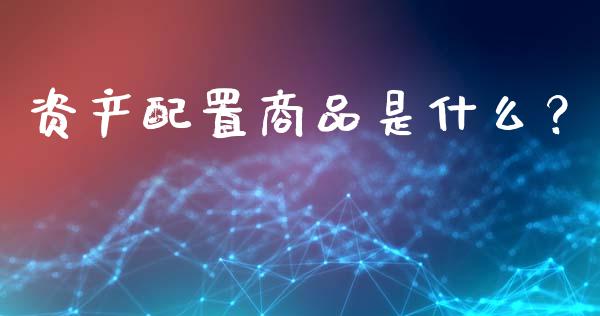 资产配置商品是什么？_https://wap.sdyuehang.cn_债券资讯_第1张