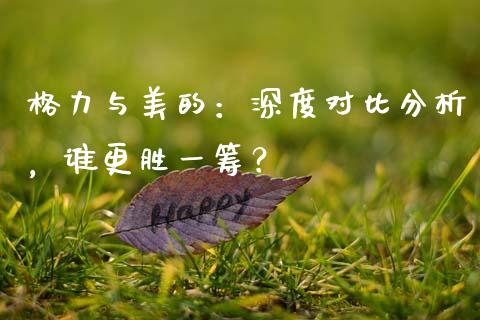 格力与美的：深度对比分析，谁更胜一筹？_https://wap.sdyuehang.cn_产经新闻_第1张
