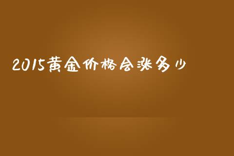 2015黄金价格会涨多少_https://wap.sdyuehang.cn_产经新闻_第1张