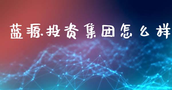 蓝源投资集团怎么样_https://wap.sdyuehang.cn_产经新闻_第1张