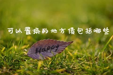 可以置换的地方债包括哪些_https://wap.sdyuehang.cn_产经新闻_第1张