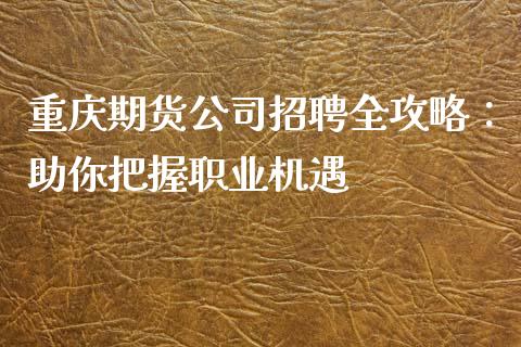 重庆期货公司招聘全攻略：助你把握职业机遇_https://wap.sdyuehang.cn_产经新闻_第1张