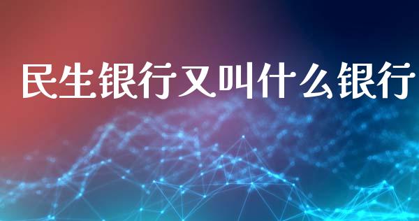 民生银行又叫什么银行_https://wap.sdyuehang.cn_产经新闻_第1张