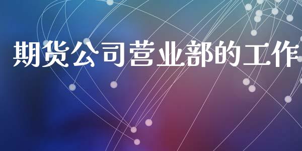 期货公司营业部的工作_https://wap.sdyuehang.cn_产经新闻_第1张