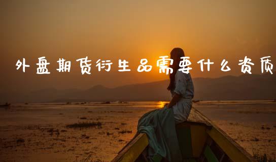 外盘期货衍生品需要什么资质_https://wap.sdyuehang.cn_产经新闻_第1张