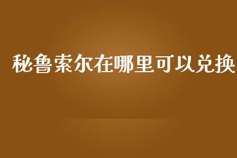 秘鲁索尔在哪里可以兑换_https://wap.sdyuehang.cn_债券资讯_第1张