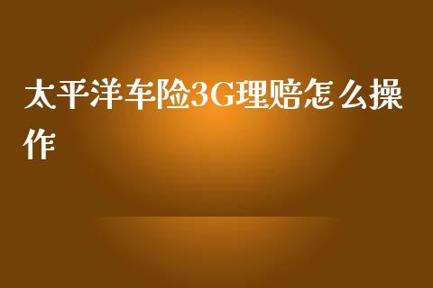 太平洋车险3G理赔怎么操作_https://wap.sdyuehang.cn_债券资讯_第1张