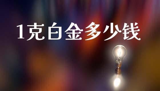1克白金多少钱_https://wap.sdyuehang.cn_产经新闻_第1张