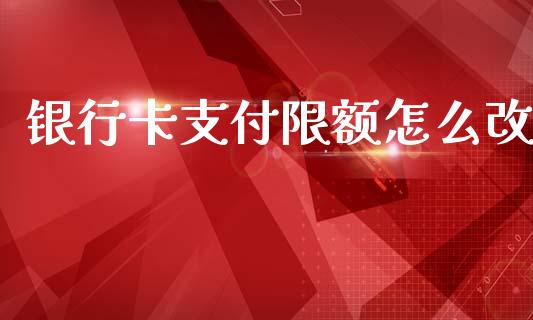 银行卡支付限额怎么改_https://wap.sdyuehang.cn_债券资讯_第1张