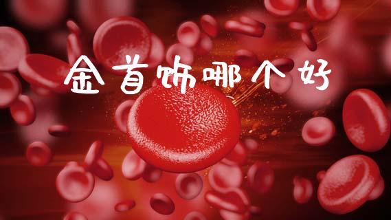 金首饰哪个好_https://wap.sdyuehang.cn_美股行情_第1张