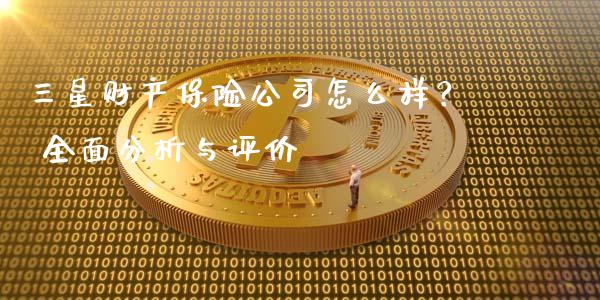 三星财产保险公司怎么样？ 全面分析与评价_https://wap.sdyuehang.cn_新股申购_第1张