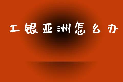 工银亚洲怎么办_https://wap.sdyuehang.cn_新股申购_第1张
