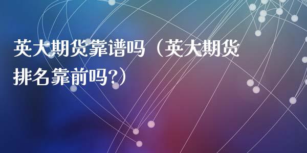 英大期货靠谱吗(英大期货排名靠前吗?)_产经新闻_第1张_产经新闻_债券资讯_新股申购_美股行情 英大期货靠谱吗(英大期货排名靠前吗?)_https://wap.sdyuehang.cn_产经新闻_第1张