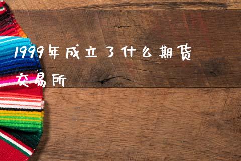 1999年成立了什么期货交易所_https://wap.sdyuehang.cn_债券资讯_第1张