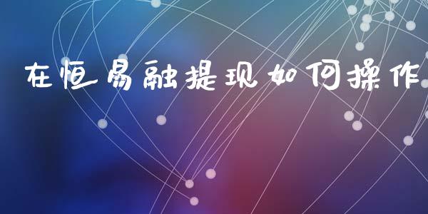 在恒易融提现如何操作_https://wap.sdyuehang.cn_产经新闻_第1张