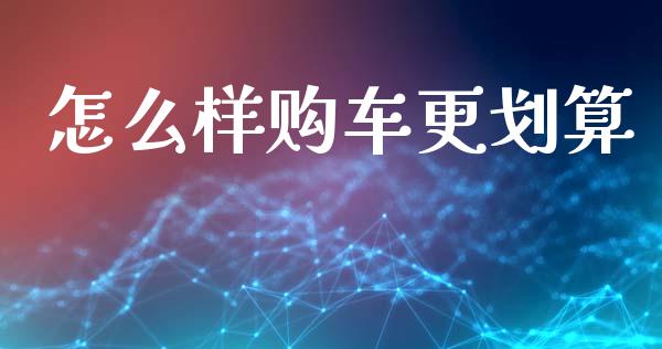 怎么样购车更划算_https://wap.sdyuehang.cn_产经新闻_第1张