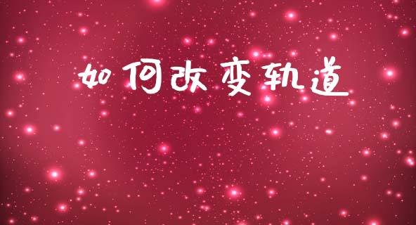 如何改变轨道_https://wap.sdyuehang.cn_债券资讯_第1张