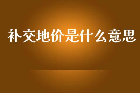 补交地价是什么意思_https://wap.sdyuehang.cn_债券资讯_第1张