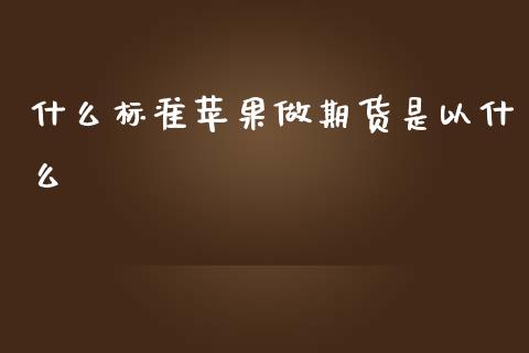什么标准苹果做期货是以什么_https://wap.sdyuehang.cn_产经新闻_第1张