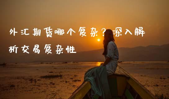 外汇期货哪个复杂？深入解析交易复杂性_https://wap.sdyuehang.cn_美股行情_第1张