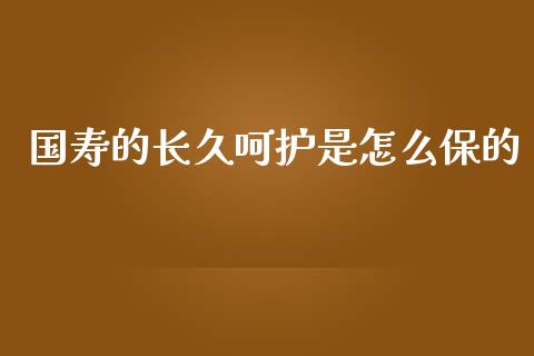 国寿的长久呵护是怎么保的_https://wap.sdyuehang.cn_新股申购_第1张
