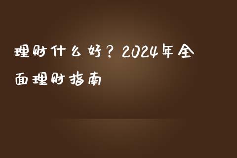 理财什么好？2024年全面理财指南_https://wap.sdyuehang.cn_产经新闻_第1张