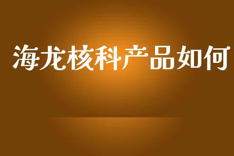 海龙核科产品如何_https://wap.sdyuehang.cn_债券资讯_第1张