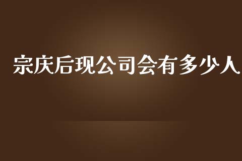 宗庆后现公司会有多少人_https://wap.sdyuehang.cn_产经新闻_第1张