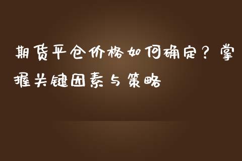 期货平仓价格如何确定？掌握关键因素与策略_https://wap.sdyuehang.cn_产经新闻_第1张