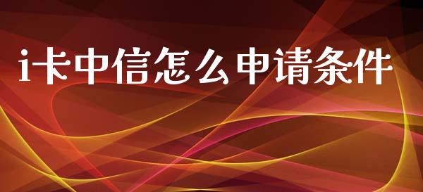 i卡中信怎么申请条件_https://wap.sdyuehang.cn_债券资讯_第1张