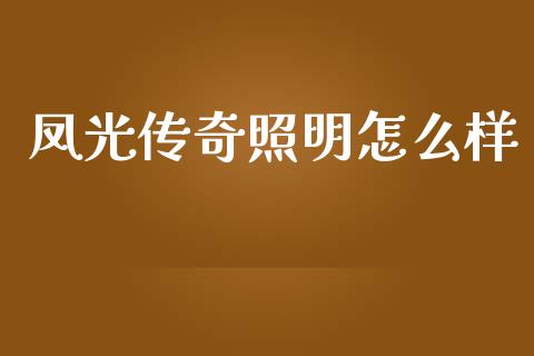 凤光传奇照明怎么样_https://wap.sdyuehang.cn_产经新闻_第1张