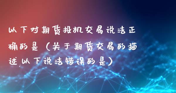 以下对期货投机交易说法正确的是（关于期货交易的描述,以下说法错误的是）_https://wap.sdyuehang.cn_债券资讯_第1张