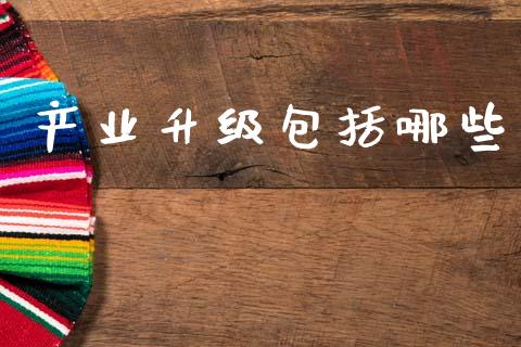 产业升级包括哪些_https://wap.sdyuehang.cn_新股申购_第1张